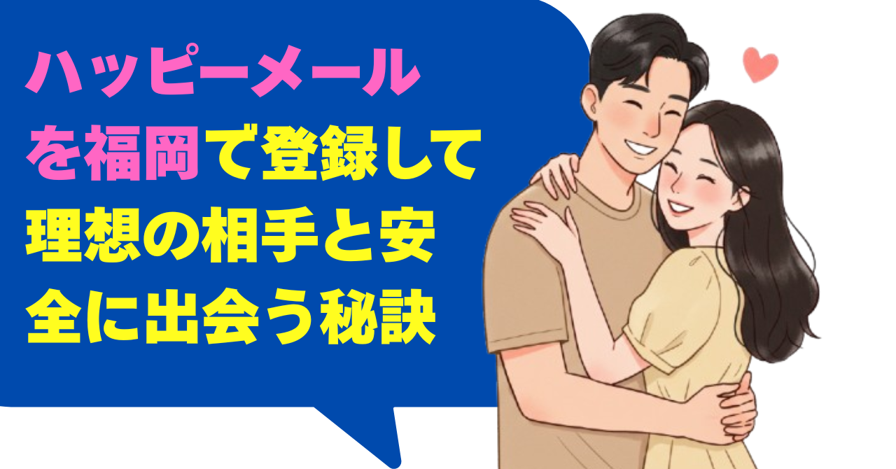 ハッピーメールを福岡で登録して理想の相手と安全に出会う秘訣