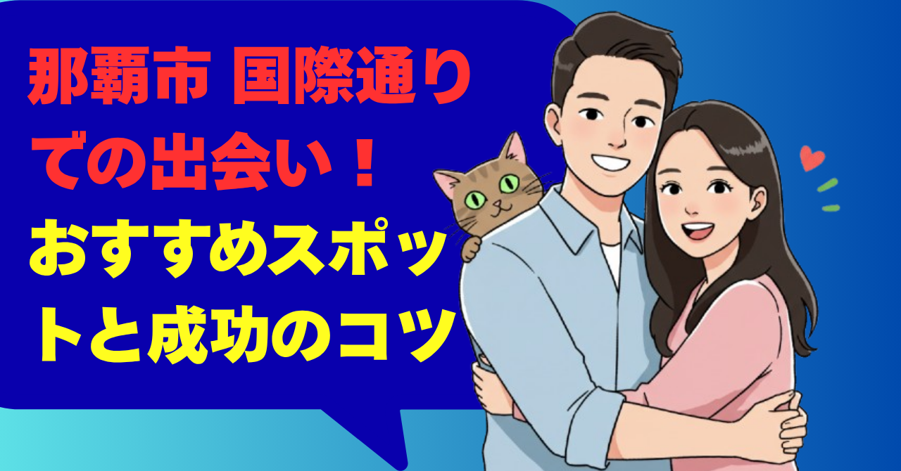 那覇市 国際通りでの出会い！おすすめスポットと成功のコツ
